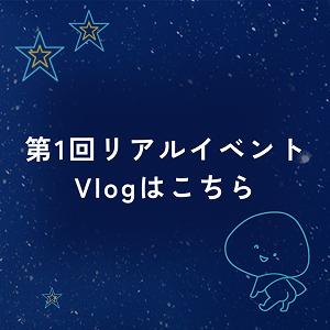 第1回リアルイベントVlogはこちら